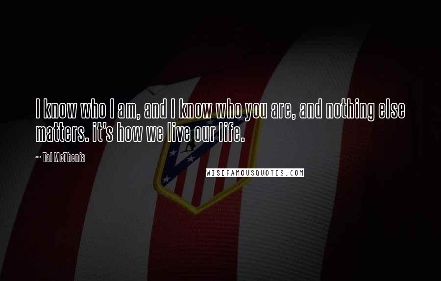 Tal McThenia Quotes: I know who I am, and I know who you are, and nothing else matters. it's how we live our life.