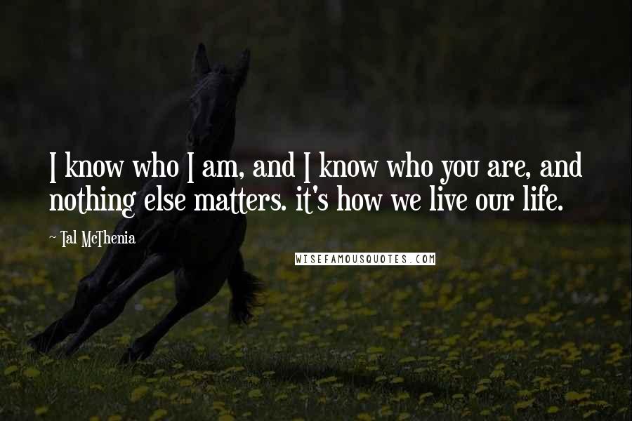 Tal McThenia Quotes: I know who I am, and I know who you are, and nothing else matters. it's how we live our life.