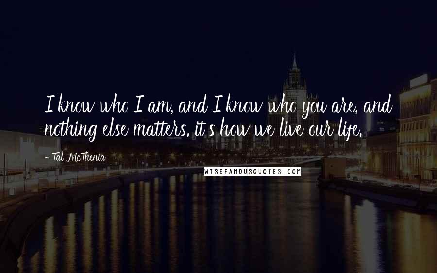 Tal McThenia Quotes: I know who I am, and I know who you are, and nothing else matters. it's how we live our life.
