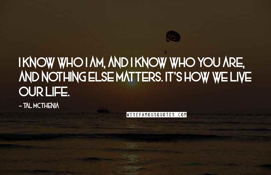 Tal McThenia Quotes: I know who I am, and I know who you are, and nothing else matters. it's how we live our life.