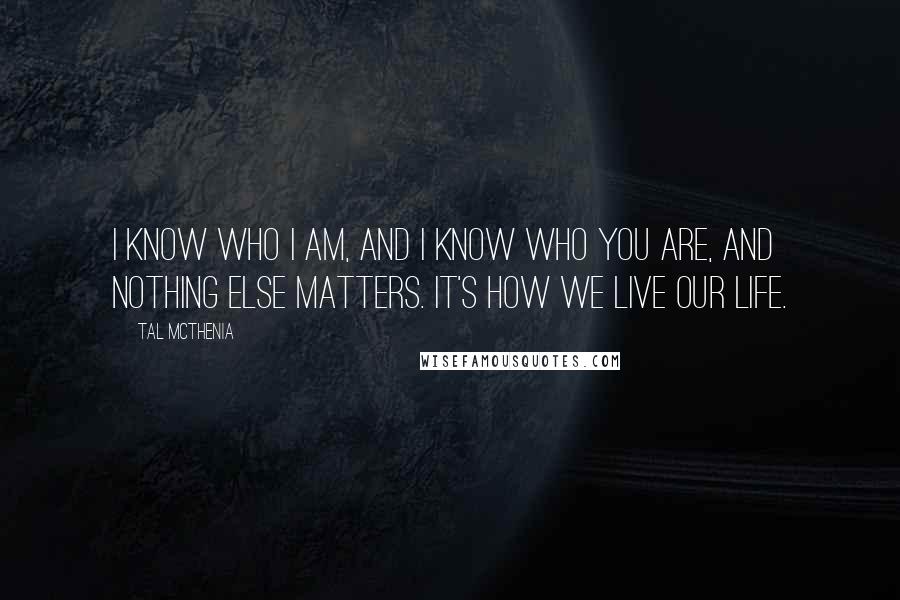 Tal McThenia Quotes: I know who I am, and I know who you are, and nothing else matters. it's how we live our life.