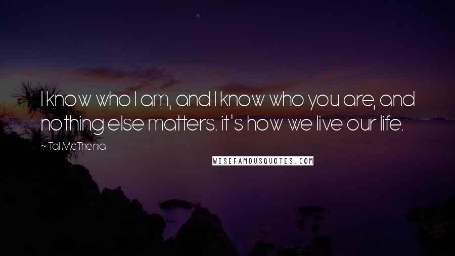 Tal McThenia Quotes: I know who I am, and I know who you are, and nothing else matters. it's how we live our life.