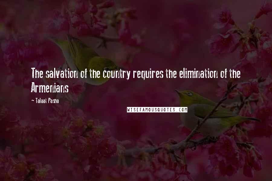 Talaat Pasha Quotes: The salvation of the country requires the elimination of the Armenians