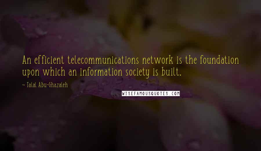 Talal Abu-Ghazaleh Quotes: An efficient telecommunications network is the foundation upon which an information society is built.