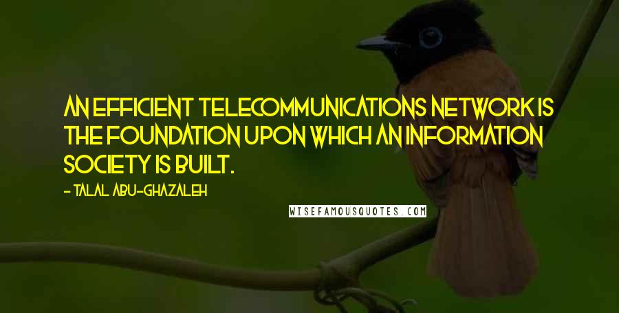 Talal Abu-Ghazaleh Quotes: An efficient telecommunications network is the foundation upon which an information society is built.