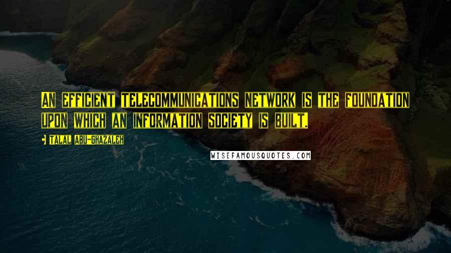 Talal Abu-Ghazaleh Quotes: An efficient telecommunications network is the foundation upon which an information society is built.