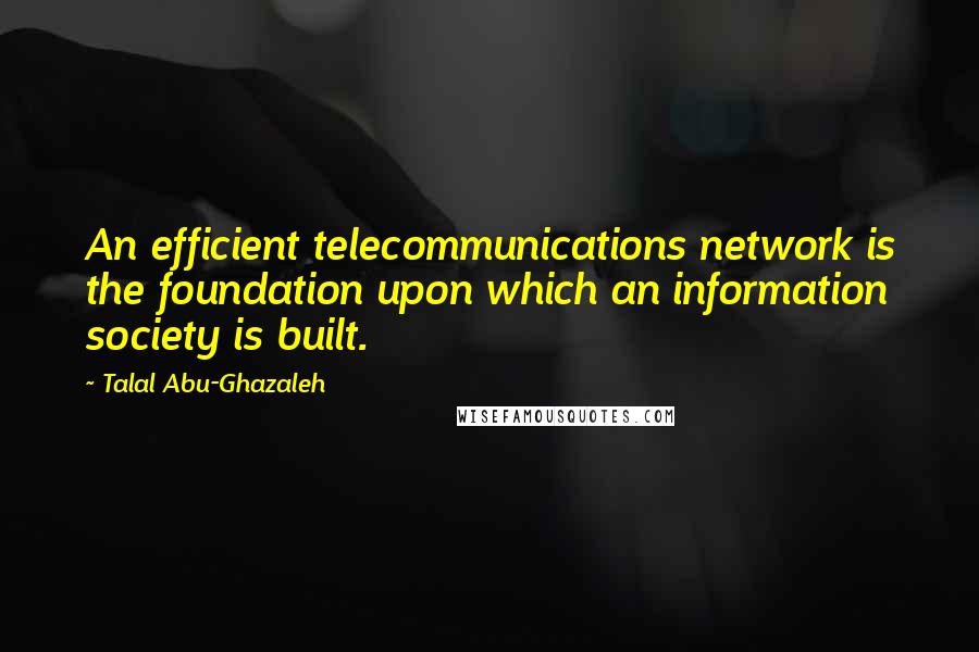 Talal Abu-Ghazaleh Quotes: An efficient telecommunications network is the foundation upon which an information society is built.