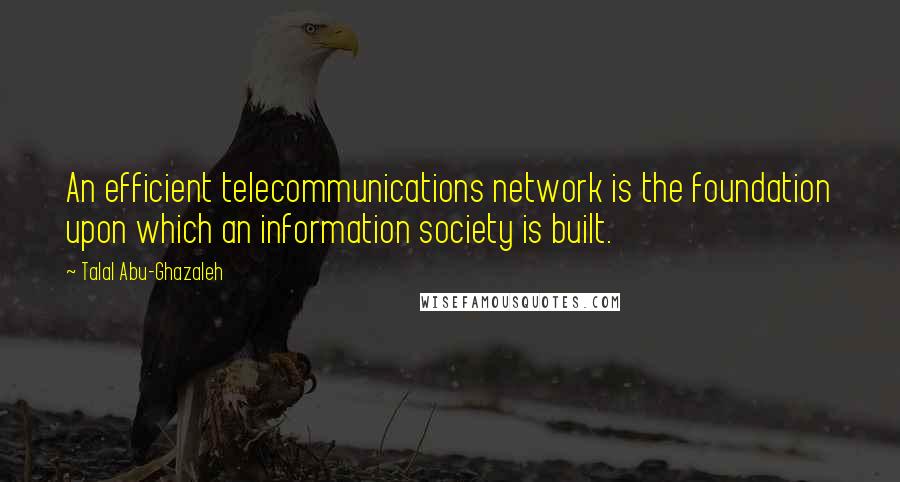 Talal Abu-Ghazaleh Quotes: An efficient telecommunications network is the foundation upon which an information society is built.