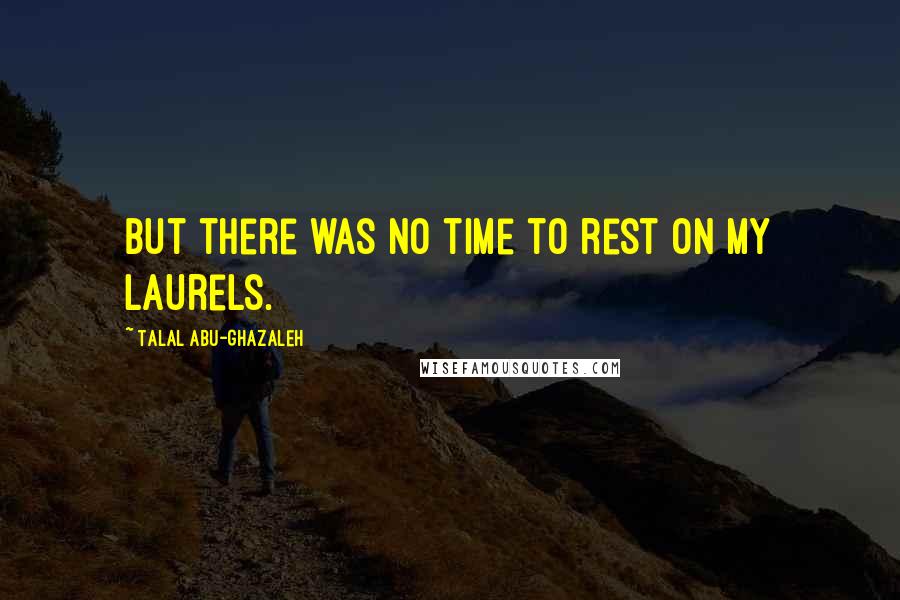 Talal Abu-Ghazaleh Quotes: But there was no time to rest on my laurels.