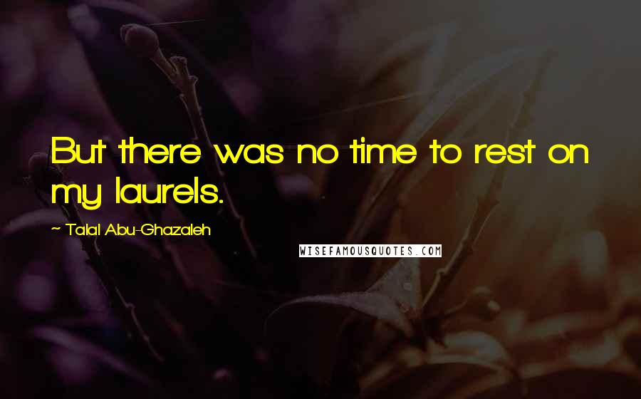 Talal Abu-Ghazaleh Quotes: But there was no time to rest on my laurels.