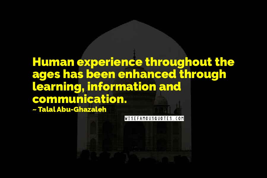 Talal Abu-Ghazaleh Quotes: Human experience throughout the ages has been enhanced through learning, information and communication.