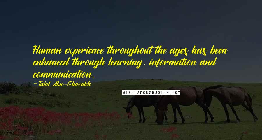 Talal Abu-Ghazaleh Quotes: Human experience throughout the ages has been enhanced through learning, information and communication.