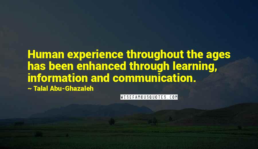 Talal Abu-Ghazaleh Quotes: Human experience throughout the ages has been enhanced through learning, information and communication.