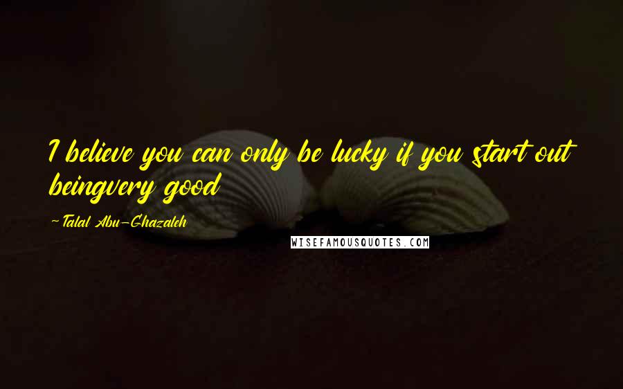 Talal Abu-Ghazaleh Quotes: I believe you can only be lucky if you start out beingvery good