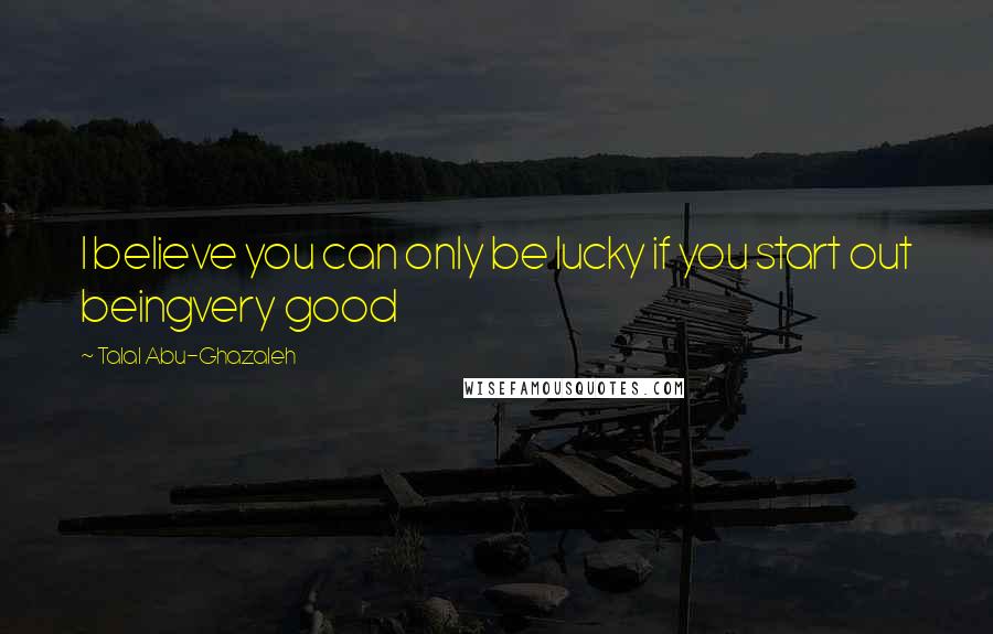Talal Abu-Ghazaleh Quotes: I believe you can only be lucky if you start out beingvery good