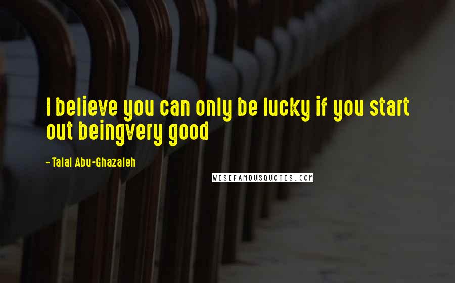 Talal Abu-Ghazaleh Quotes: I believe you can only be lucky if you start out beingvery good