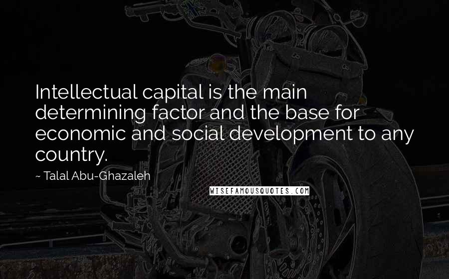 Talal Abu-Ghazaleh Quotes: Intellectual capital is the main determining factor and the base for economic and social development to any country.