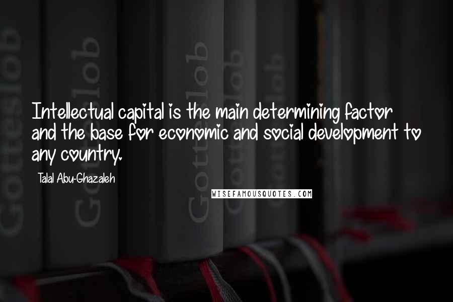Talal Abu-Ghazaleh Quotes: Intellectual capital is the main determining factor and the base for economic and social development to any country.