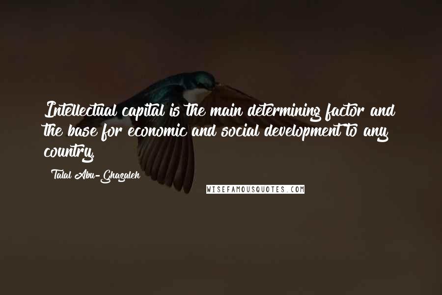 Talal Abu-Ghazaleh Quotes: Intellectual capital is the main determining factor and the base for economic and social development to any country.