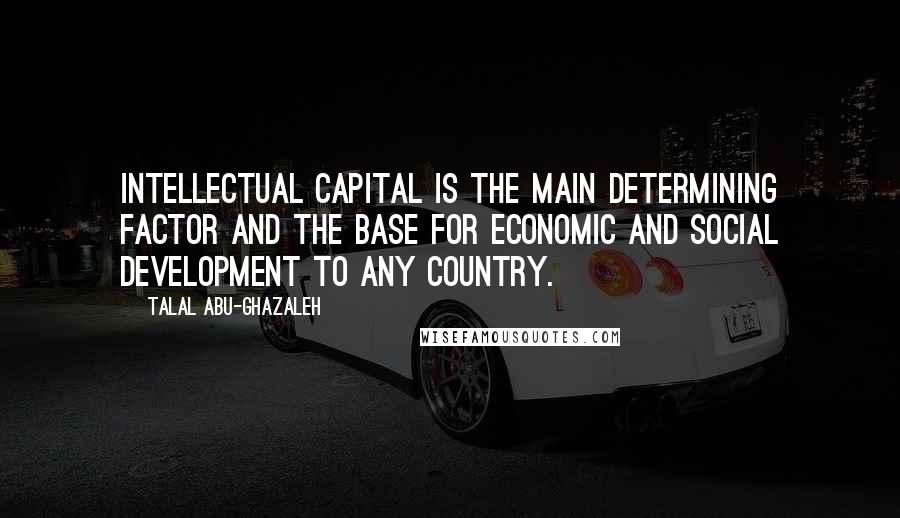 Talal Abu-Ghazaleh Quotes: Intellectual capital is the main determining factor and the base for economic and social development to any country.