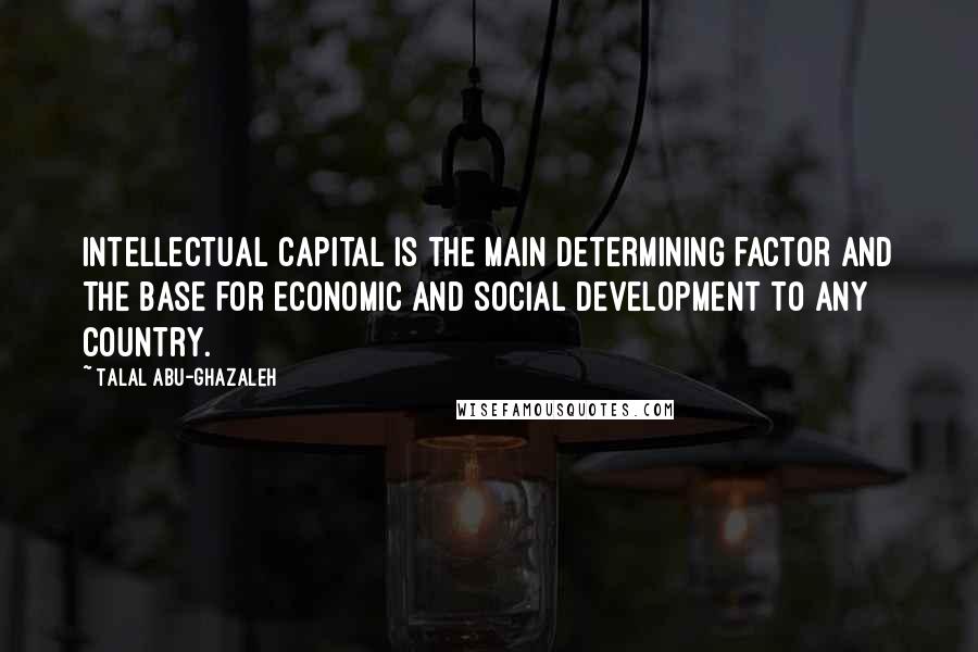Talal Abu-Ghazaleh Quotes: Intellectual capital is the main determining factor and the base for economic and social development to any country.