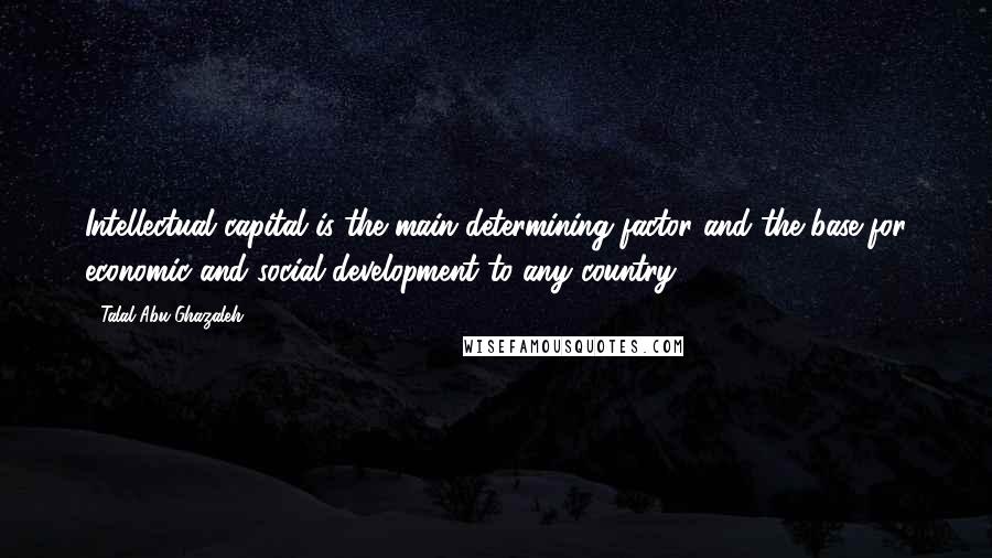 Talal Abu-Ghazaleh Quotes: Intellectual capital is the main determining factor and the base for economic and social development to any country.