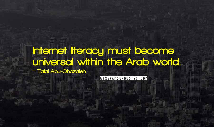 Talal Abu-Ghazaleh Quotes: Internet literacy must become universal within the Arab world.