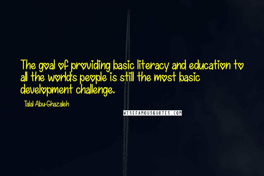Talal Abu-Ghazaleh Quotes: The goal of providing basic literacy and education to all the world's people is still the most basic development challenge.