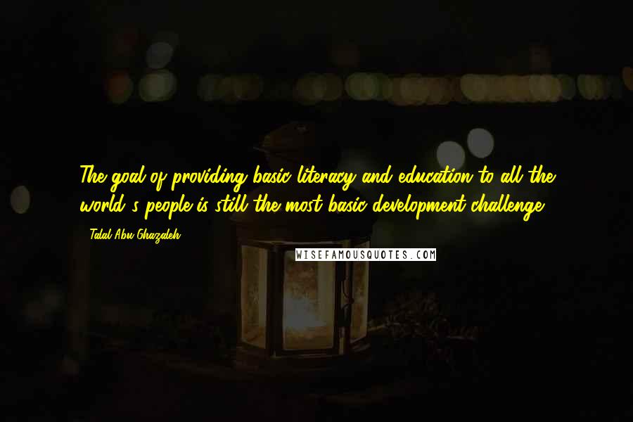 Talal Abu-Ghazaleh Quotes: The goal of providing basic literacy and education to all the world's people is still the most basic development challenge.