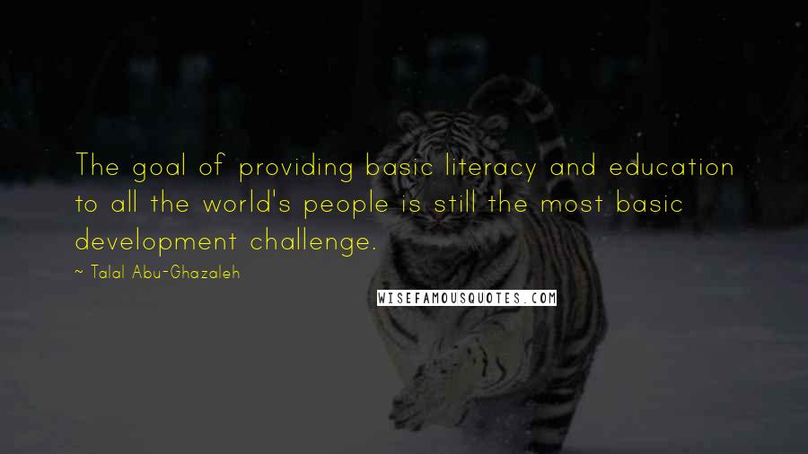 Talal Abu-Ghazaleh Quotes: The goal of providing basic literacy and education to all the world's people is still the most basic development challenge.