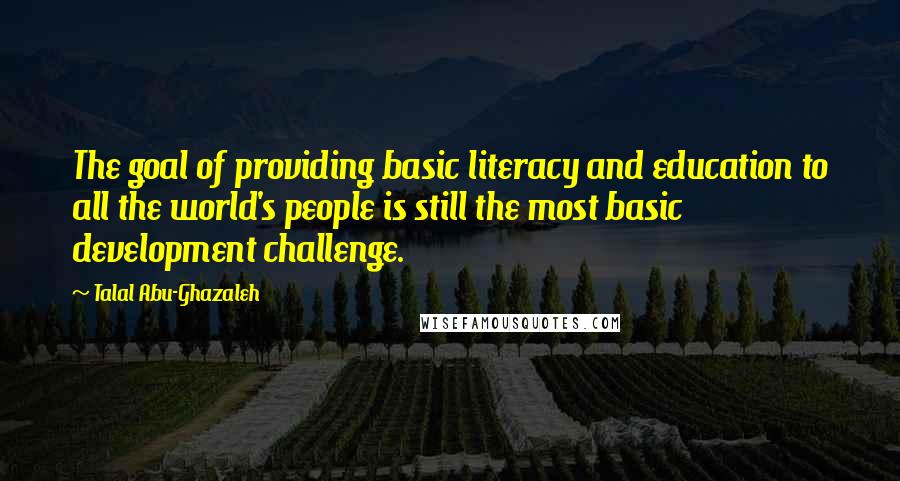 Talal Abu-Ghazaleh Quotes: The goal of providing basic literacy and education to all the world's people is still the most basic development challenge.
