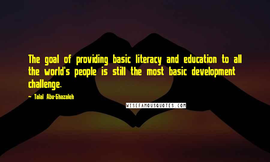 Talal Abu-Ghazaleh Quotes: The goal of providing basic literacy and education to all the world's people is still the most basic development challenge.