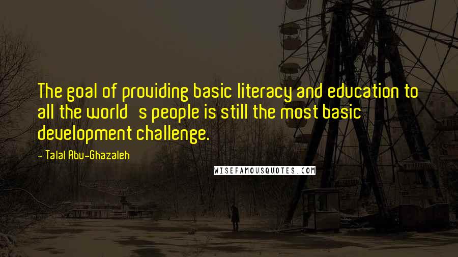 Talal Abu-Ghazaleh Quotes: The goal of providing basic literacy and education to all the world's people is still the most basic development challenge.