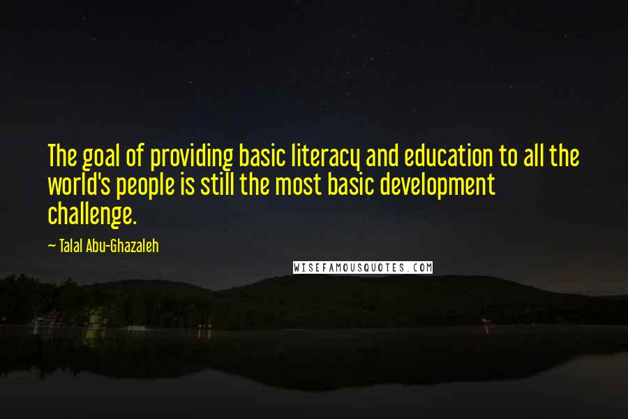 Talal Abu-Ghazaleh Quotes: The goal of providing basic literacy and education to all the world's people is still the most basic development challenge.