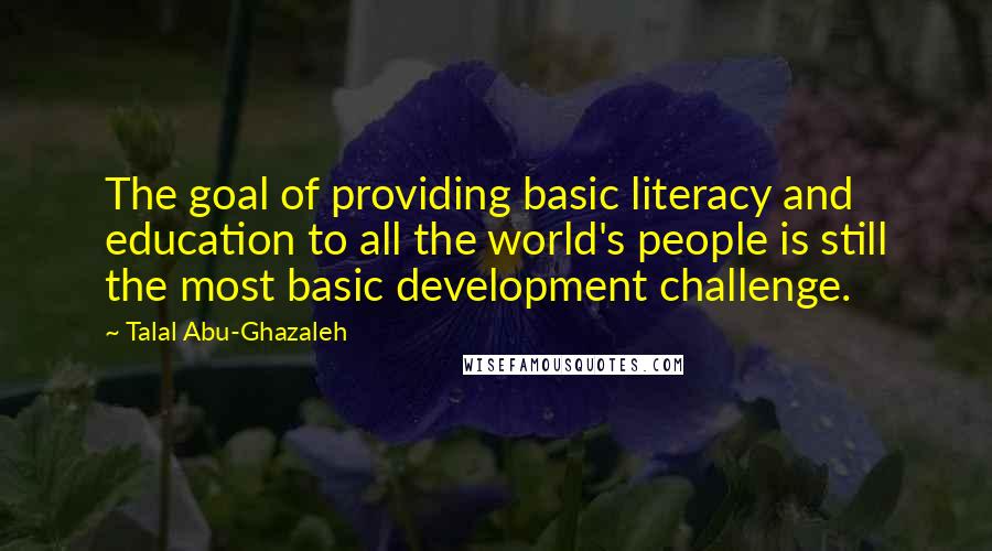 Talal Abu-Ghazaleh Quotes: The goal of providing basic literacy and education to all the world's people is still the most basic development challenge.