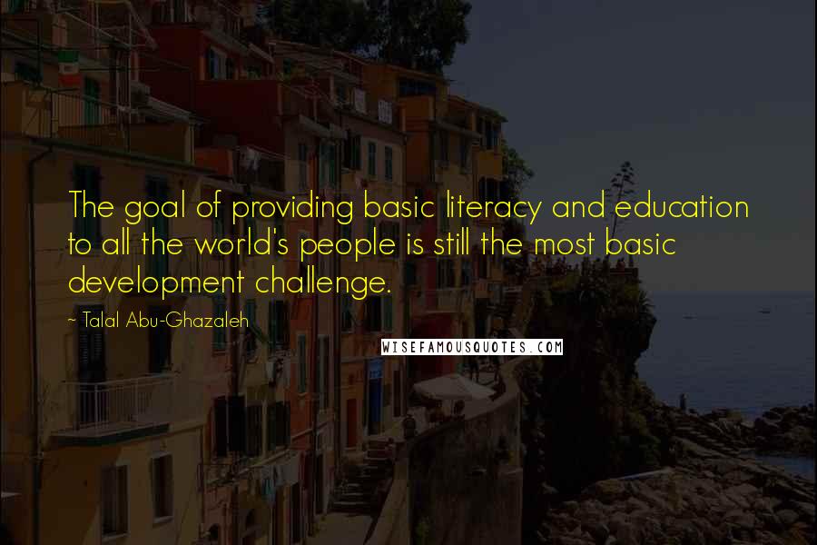 Talal Abu-Ghazaleh Quotes: The goal of providing basic literacy and education to all the world's people is still the most basic development challenge.