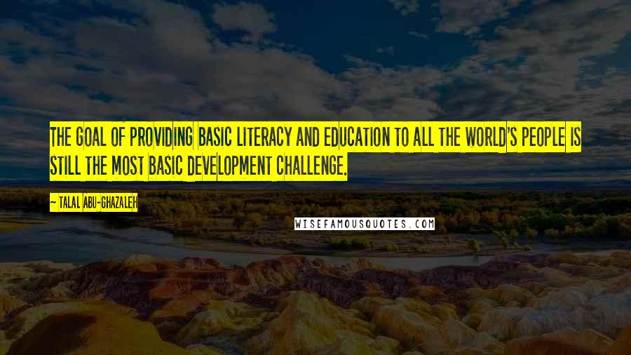 Talal Abu-Ghazaleh Quotes: The goal of providing basic literacy and education to all the world's people is still the most basic development challenge.