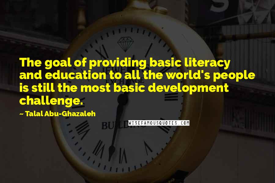 Talal Abu-Ghazaleh Quotes: The goal of providing basic literacy and education to all the world's people is still the most basic development challenge.