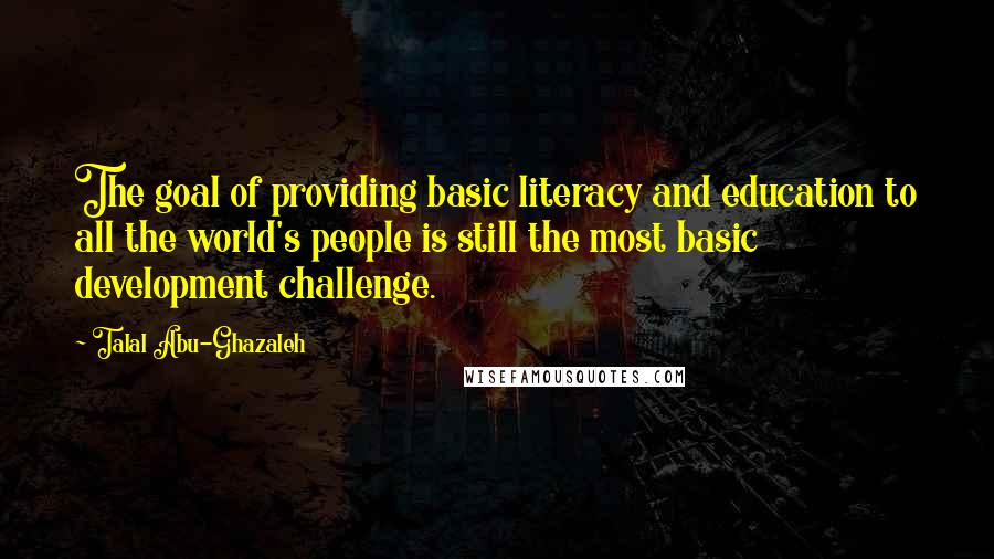 Talal Abu-Ghazaleh Quotes: The goal of providing basic literacy and education to all the world's people is still the most basic development challenge.