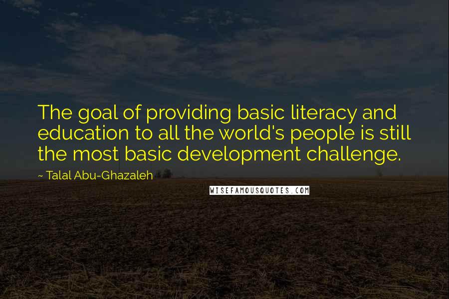 Talal Abu-Ghazaleh Quotes: The goal of providing basic literacy and education to all the world's people is still the most basic development challenge.