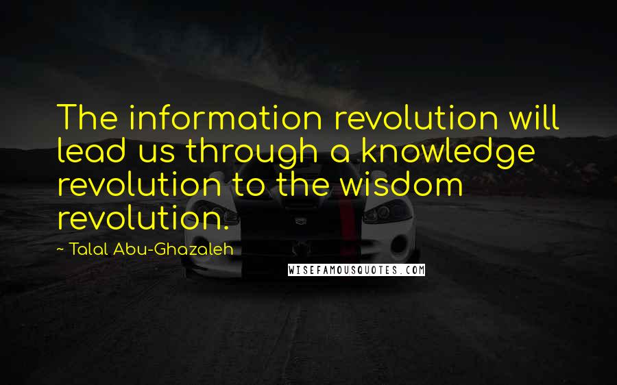 Talal Abu-Ghazaleh Quotes: The information revolution will lead us through a knowledge revolution to the wisdom revolution.