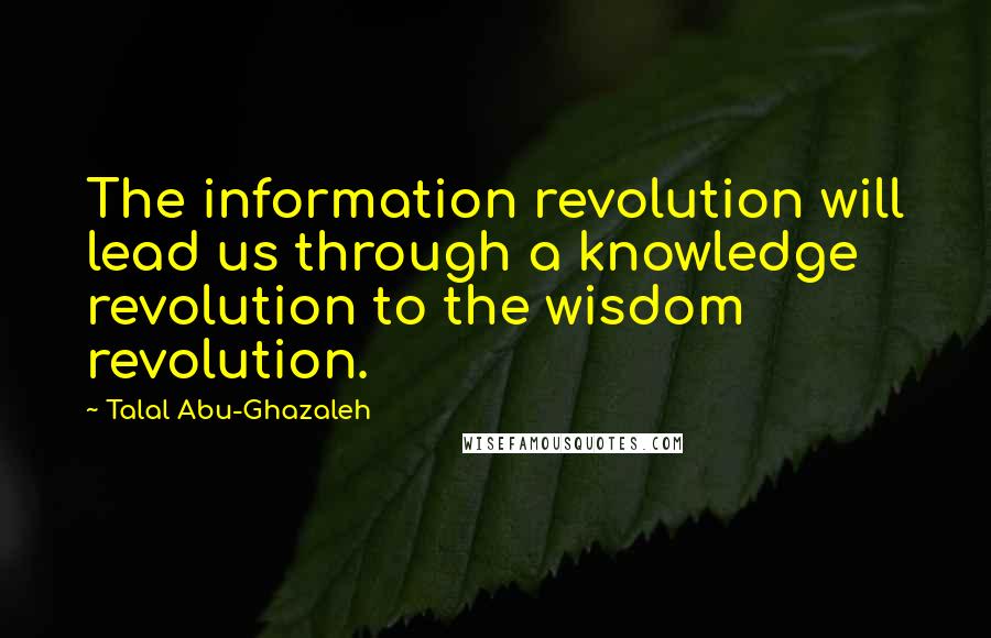 Talal Abu-Ghazaleh Quotes: The information revolution will lead us through a knowledge revolution to the wisdom revolution.