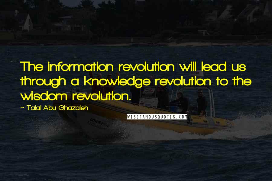 Talal Abu-Ghazaleh Quotes: The information revolution will lead us through a knowledge revolution to the wisdom revolution.