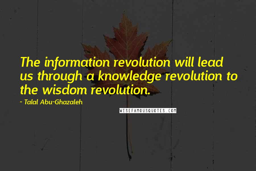 Talal Abu-Ghazaleh Quotes: The information revolution will lead us through a knowledge revolution to the wisdom revolution.