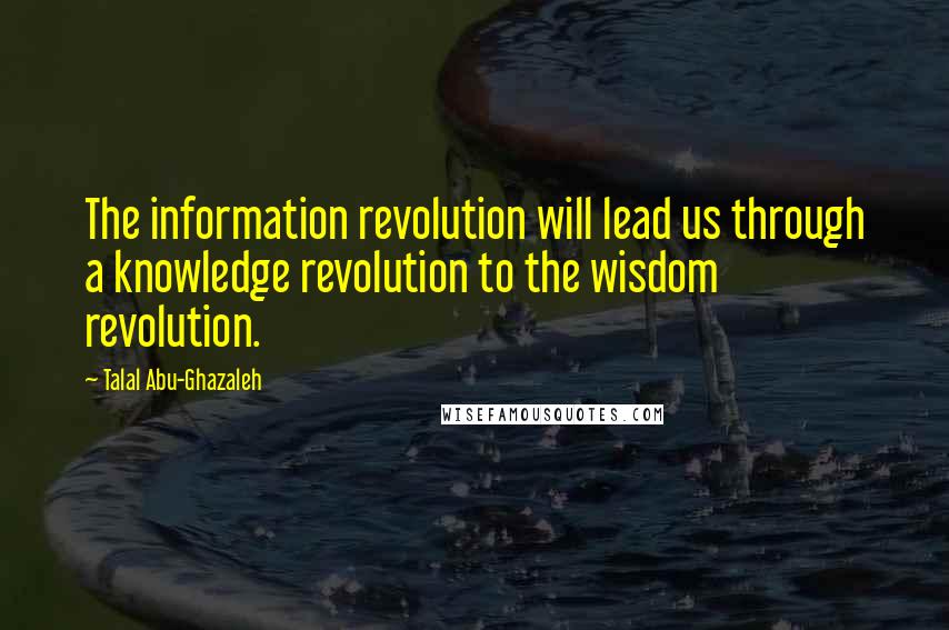 Talal Abu-Ghazaleh Quotes: The information revolution will lead us through a knowledge revolution to the wisdom revolution.