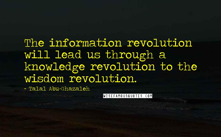 Talal Abu-Ghazaleh Quotes: The information revolution will lead us through a knowledge revolution to the wisdom revolution.