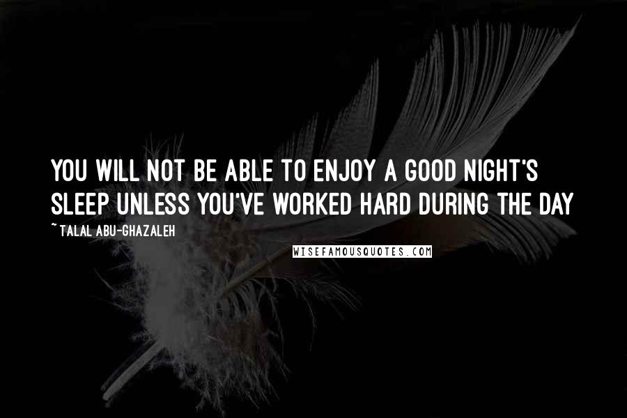 Talal Abu-Ghazaleh Quotes: You will not be able to enjoy a good night's sleep unless you've worked hard during the day
