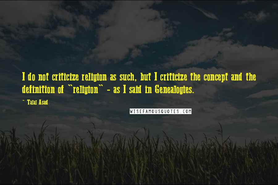 Talal Asad Quotes: I do not criticize religion as such, but I criticize the concept and the definition of "religion" - as I said in Genealogies.