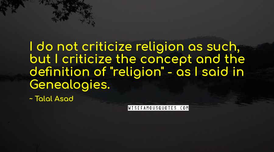 Talal Asad Quotes: I do not criticize religion as such, but I criticize the concept and the definition of "religion" - as I said in Genealogies.