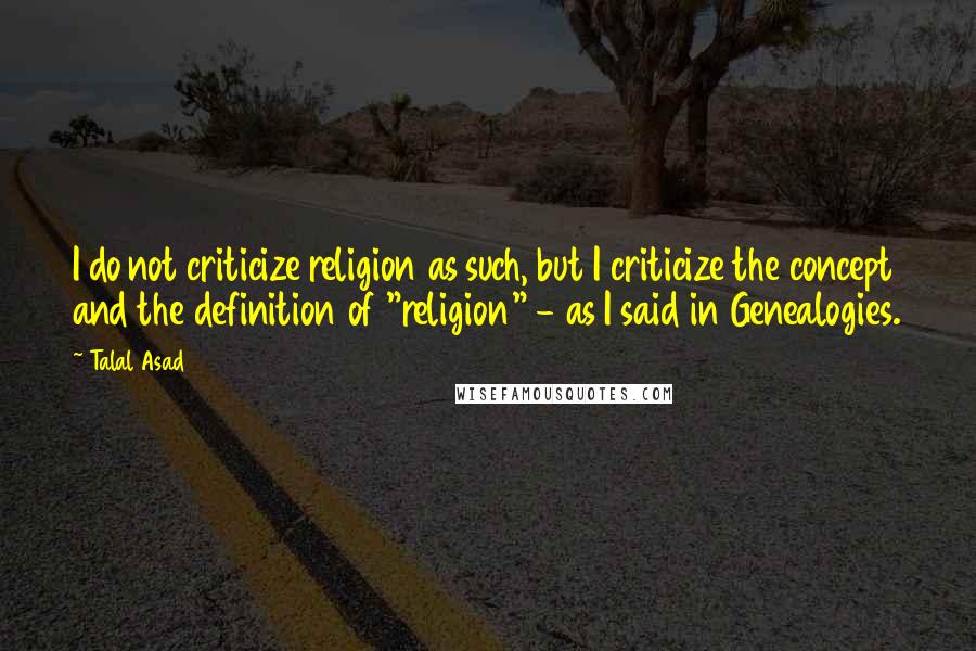 Talal Asad Quotes: I do not criticize religion as such, but I criticize the concept and the definition of "religion" - as I said in Genealogies.